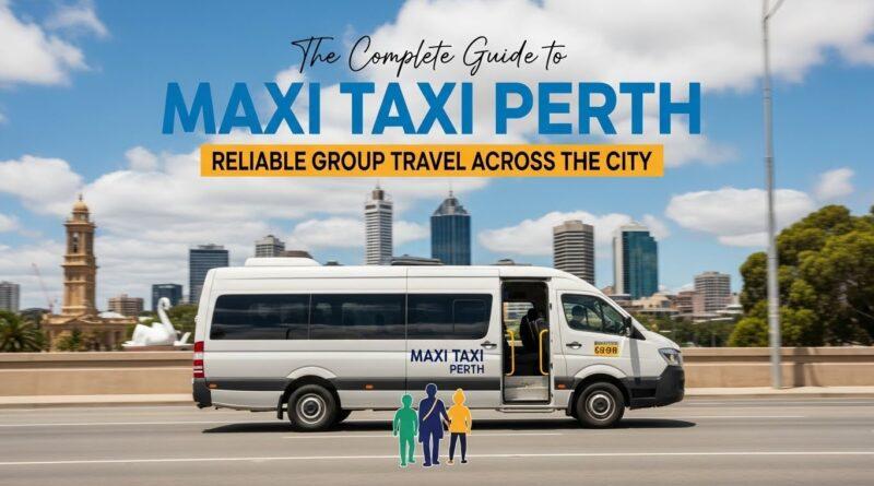 The Complete Guide to Maxi Taxi Perth: Reliable Group Travel Across the City