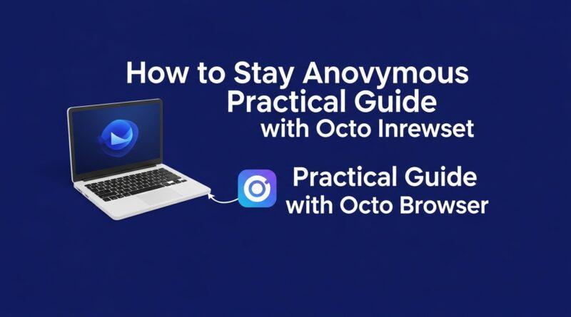 How to Stay Anonymous on the Internet: A Practical Guide with Octo Browser