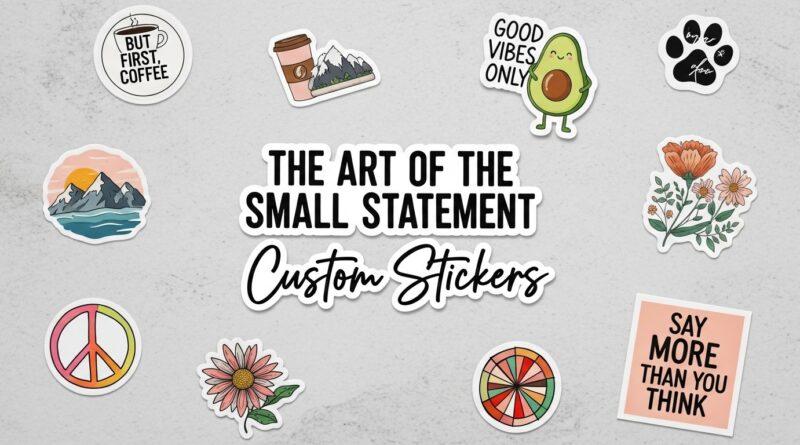 The Art of the Small Statement: Why Custom Stickers Say More Than You Think